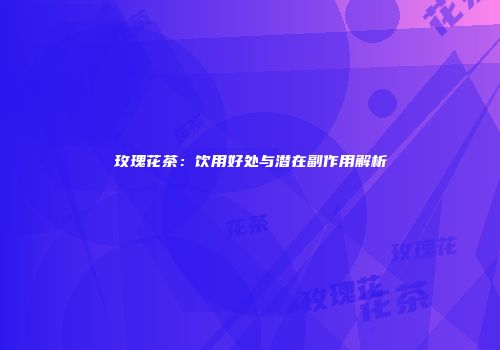 玫瑰花茶：饮用好处与潜在副作用解析