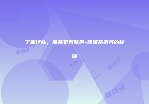 了解这些，品茶更有味道-普洱茶茶丹的秘密