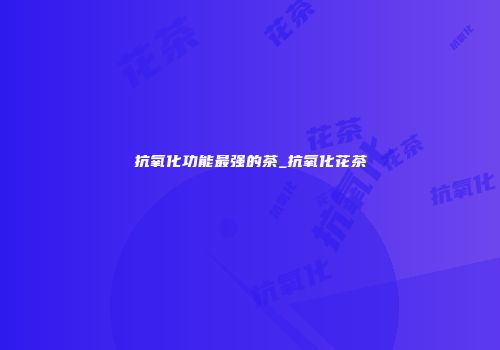 抗氧化功能最强的茶_抗氧化花茶