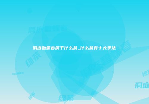 洞庭碧螺春属于什么茶_什么茶有十大手法