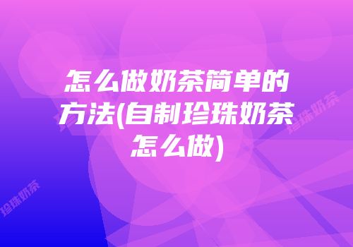 怎么做奶茶简单的方法(自制珍珠奶茶怎么做)