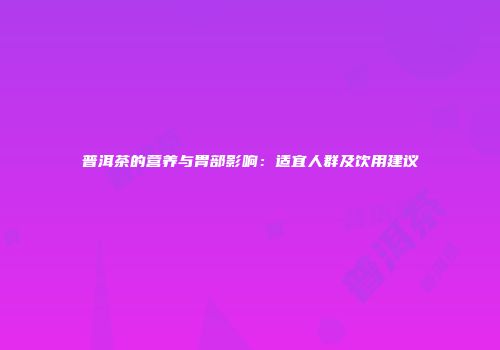普洱茶的营养与胃部影响：适宜人群及饮用建议