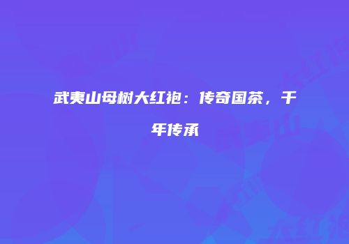武夷山母树大红袍：传奇国茶，千年传承