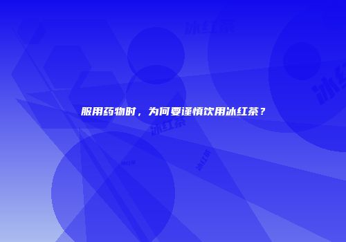 服用药物时，为何要谨慎饮用冰红茶？