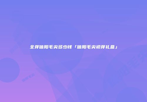全芽信阳毛尖多少钱「信阳毛尖初芽礼盒」