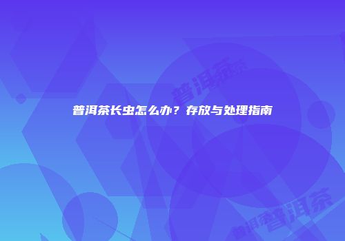 普洱茶长虫怎么办？存放与处理指南
