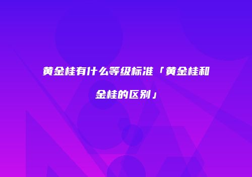 黄金桂有什么等级标准「黄金桂和金桂的区别」