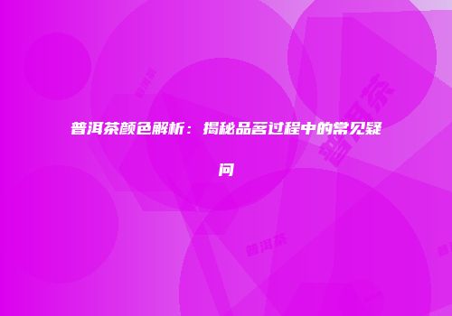 普洱茶颜色解析：揭秘品茗过程中的常见疑问