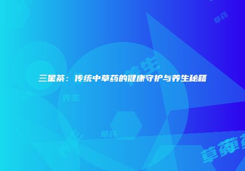 三星茶：传统中草药的健康守护与养生秘籍