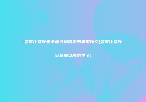 如何让茶叶安全度过梅雨季节英语作文(如何让茶叶安全度过梅雨季节)