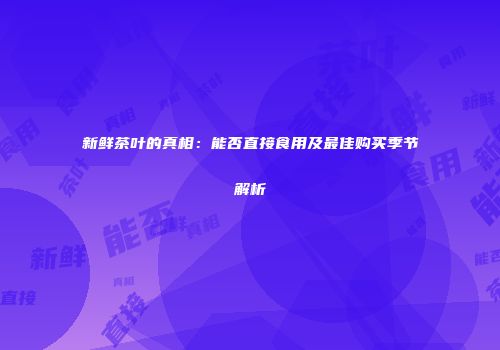 新鲜茶叶的真相：能否直接食用及最佳购买季节解析