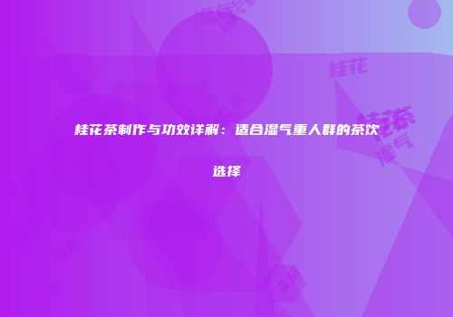 桂花茶制作与功效详解：适合湿气重人群的茶饮选择