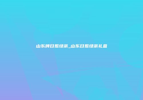 山东牌日照绿茶_山东日照绿茶礼盒