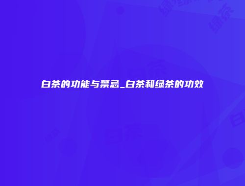 白茶的功能与禁忌_白茶和绿茶的功效