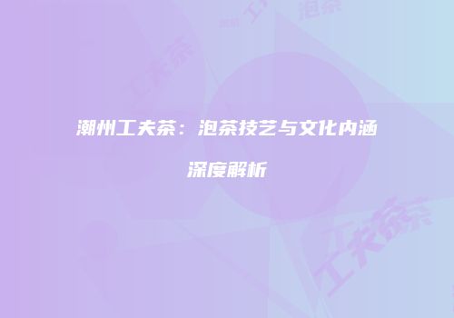 潮州工夫茶：泡茶技艺与文化内涵深度解析