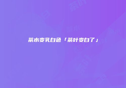 茶水变乳白色「茶叶变白了」