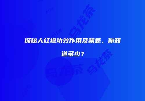 探秘大红袍功效作用及禁忌，你知道多少？