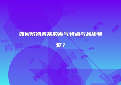 如何辨别青茶的香气特点与品质特征？