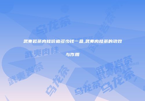 武夷岩茶肉桂价格多少钱一盒,武夷肉桂茶的功效与作用