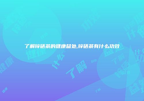 了解锌硒茶的健康益处,锌硒茶有什么功效
