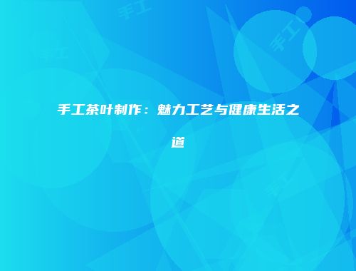 手工茶叶制作：魅力工艺与健康生活之道