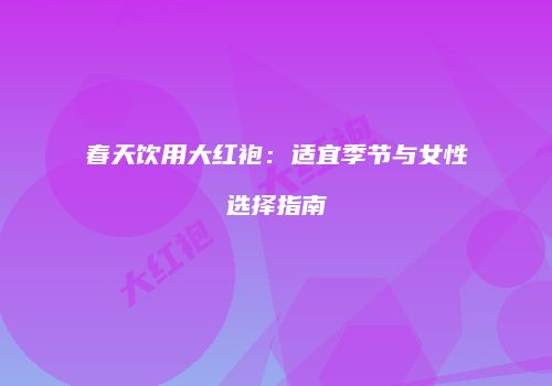 春天饮用大红袍：适宜季节与女性选择指南