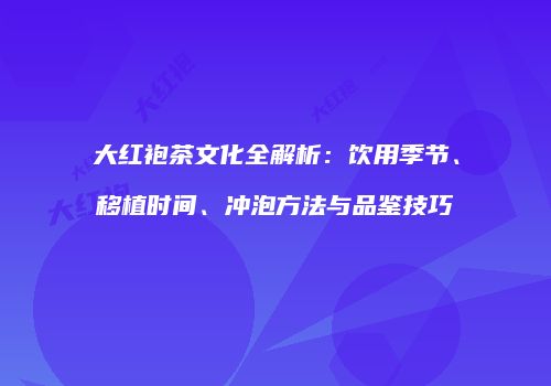 大红袍茶文化全解析：饮用季节、移植时间、冲泡方法与品鉴技巧