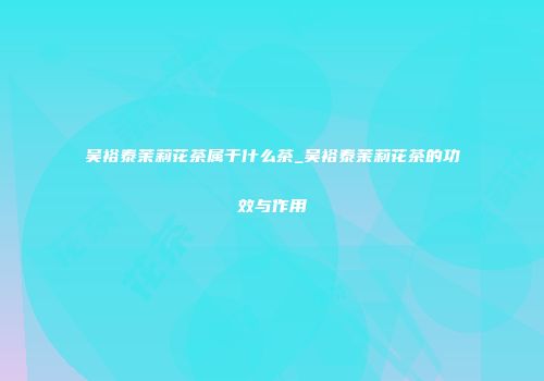 吴裕泰茉莉花茶属于什么茶_吴裕泰茉莉花茶的功效与作用