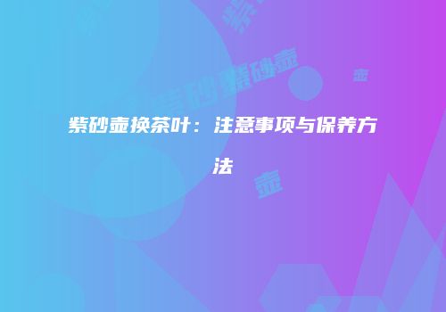 紫砂壶换茶叶：注意事项与保养方法