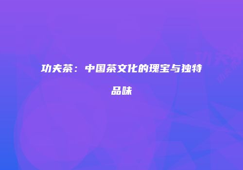 功夫茶：中国茶文化的瑰宝与独特品味