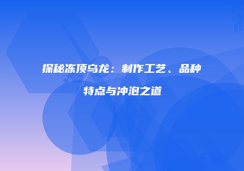 探秘冻顶乌龙：制作工艺、品种特点与冲泡之道