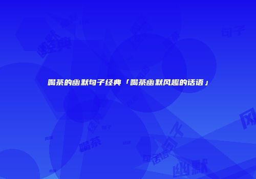 喝茶的幽默句子经典「喝茶幽默风趣的话语」
