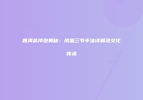 普洱茶冲泡奥秘：凤凰三节手法详解及文化传承