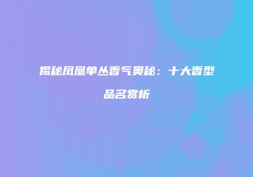 揭秘凤凰单丛香气奥秘：十大香型品名赏析