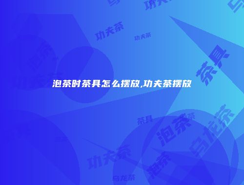 泡茶时茶具怎么摆放,功夫茶摆放