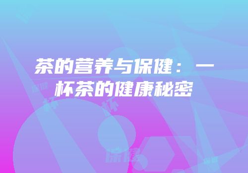 茶的营养与保健：一杯茶的健康秘密