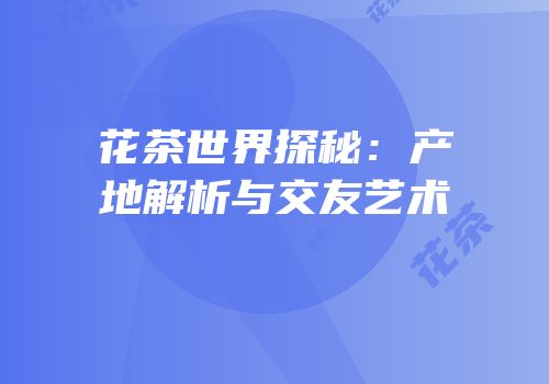 花茶世界探秘：产地解析与交友艺术