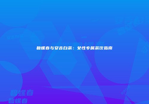 碧螺春与安吉白茶：女性专属茶饮指南