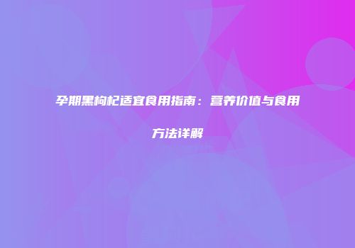孕期黑枸杞适宜食用指南：营养价值与食用方法详解