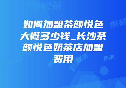 如何加盟茶颜悦色大概多少钱_长沙茶颜悦色奶茶店加盟费用