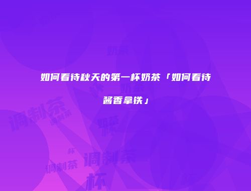 如何看待秋天的第一杯奶茶「如何看待酱香拿铁」