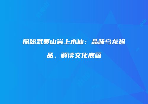探秘武夷山岩上水仙：品味乌龙珍品，解读文化底蕴