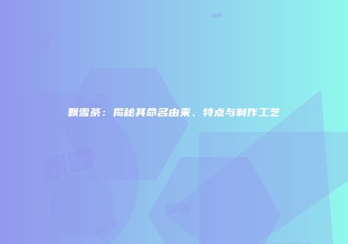 飘雪茶：揭秘其命名由来、特点与制作工艺