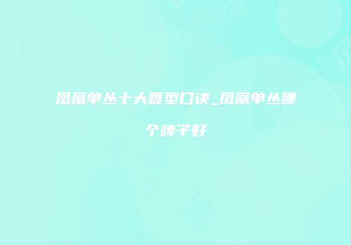 凤凰单丛十大香型口诀_凤凰单丛哪个牌子好