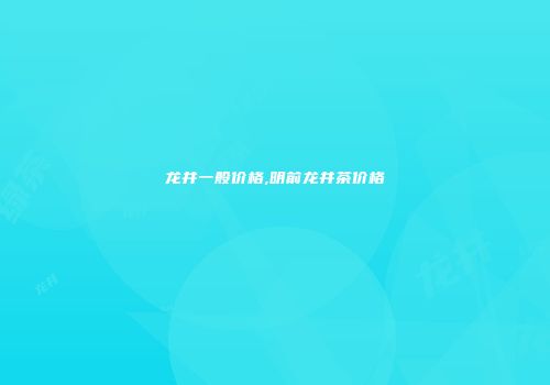 龙井一般价格,明前龙井茶价格