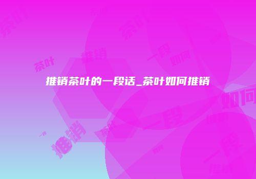 推销茶叶的一段话_茶叶如何推销