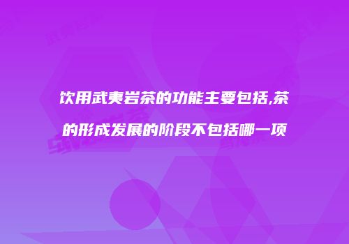 饮用武夷岩茶的功能主要包括,茶的形成发展的阶段不包括哪一项