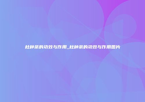 杜种茶的功效与作用_杜种茶的功效与作用图片