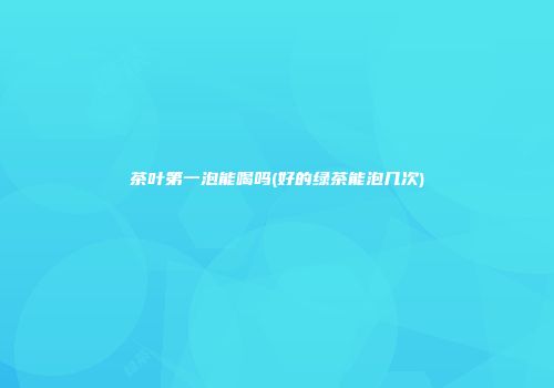 茶叶第一泡能喝吗(好的绿茶能泡几次)