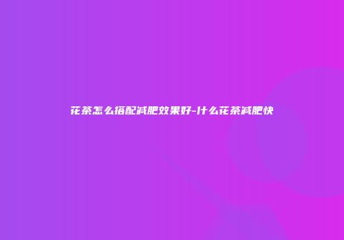花茶怎么搭配减肥效果好-什么花茶减肥快